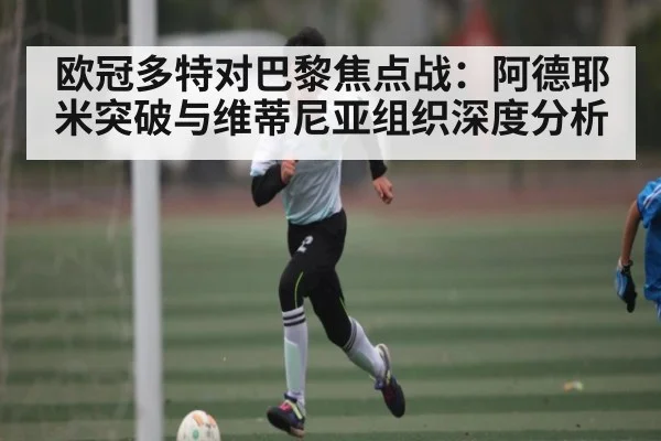 欧冠多特对巴黎焦点战：阿德耶米突破与维蒂尼亚组织深度分析