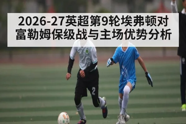 2026-27英超第9轮埃弗顿对富勒姆保级战与主场优势分析