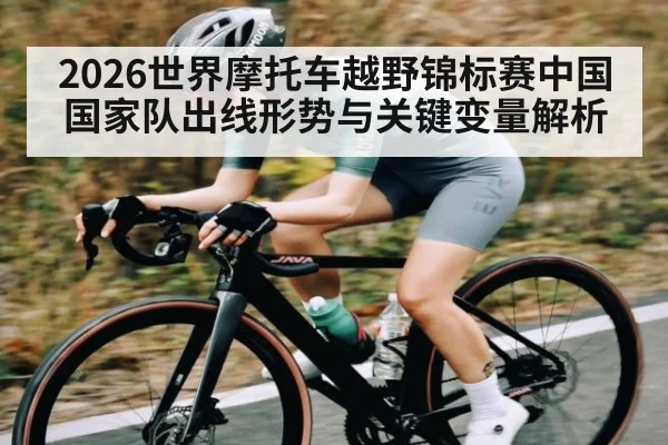 2026世界摩托车越野锦标赛中国国家队出线形势与关键变量解析